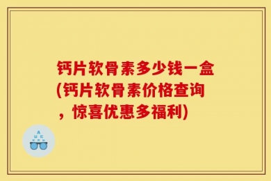钙片软骨素多少钱一盒(钙片软骨素价格查询，惊喜优惠多福利)