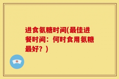 进食氨糖时间(最佳进餐时间：何时食用氨糖最好？)