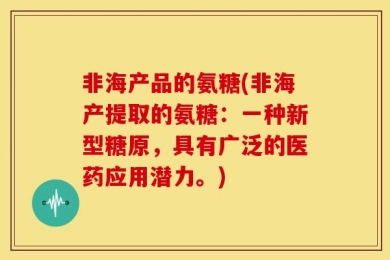 非海产品的氨糖(非海产提取的氨糖：一种新型糖原，具有广泛的医药应用潜力。)