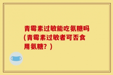 青霉素过敏能吃氨糖吗(青霉素过敏者可否食用氨糖？)