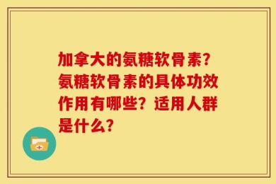 加拿大的氨糖软骨素？氨糖软骨素的具体功效作用有哪些？适用人群是什么？