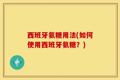 西班牙氨糖用法(如何使用西班牙氨糖？)