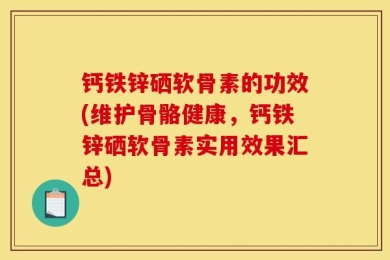 钙铁锌硒软骨素的功效(维护骨骼健康，钙铁锌硒软骨素实用效果汇总)