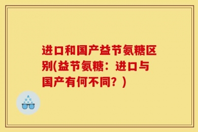 进口和国产益节氨糖区别(益节氨糖：进口与国产有何不同？)
