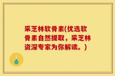 采芝林软骨素(优选软骨素自然提取，采芝林资深专家为你解读。)