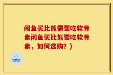 闲鱼买比熊需要吃软骨素闲鱼买比熊要吃软骨素，如何选购？)