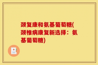 颈复康和氨基葡萄糖(颈椎病康复新选择：氨基葡萄糖)
