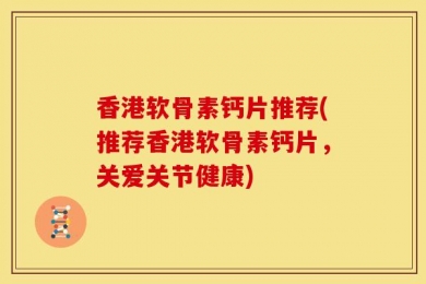 香港软骨素钙片推荐(推荐香港软骨素钙片，关爱关节健康)