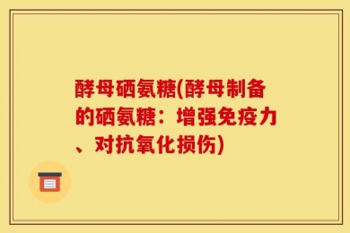 酵母硒氨糖(酵母制备的硒氨糖：增强免疫力、对抗氧化损伤)