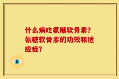 什么病吃氨糖软骨素？氨糖软骨素的功效和适应症？