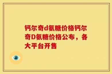 钙尔奇d氨糖价格钙尔奇D氨糖价格公布，各大平台开售