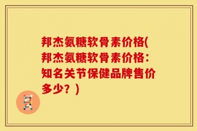 邦杰氨糖软骨素价格(邦杰氨糖软骨素价格：知名关节保健品牌售价多少？)