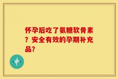 怀孕后吃了氨糖软骨素？安全有效的孕期补充品？