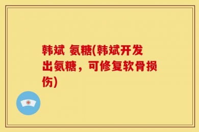 韩斌 氨糖(韩斌开发出氨糖，可修复软骨损伤)
