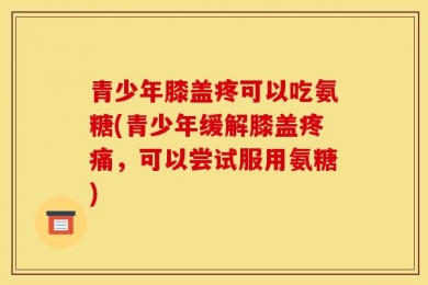 青少年膝盖疼可以吃氨糖(青少年缓解膝盖疼痛，可以尝试服用氨糖)