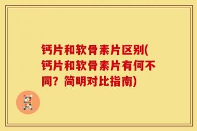 钙片和软骨素片区别(钙片和软骨素片有何不同？简明对比指南)