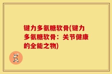 键力多氨糖软骨(键力多氨糖软骨：关节健康的全能之物)