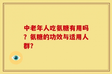 中老年人吃氨糖有用吗？氨糖的功效与适用人群？