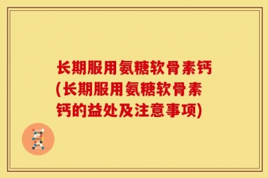 长期服用氨糖软骨素钙(长期服用氨糖软骨素钙的益处及注意事项)
