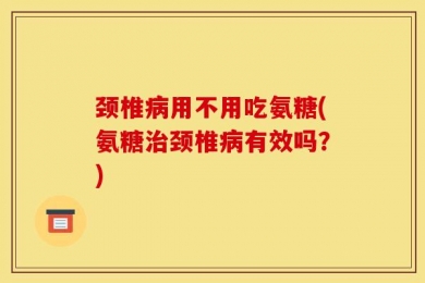 颈椎病用不用吃氨糖(氨糖治颈椎病有效吗？)