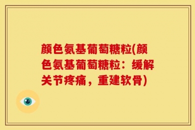 颜色氨基葡萄糖粒(颜色氨基葡萄糖粒：缓解关节疼痛，重建软骨)