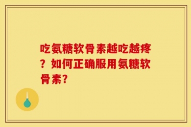 吃氨糖软骨素越吃越疼？如何正确服用氨糖软骨素？