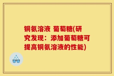 铜氨溶液 葡萄糖(研究发现：添加葡萄糖可提高铜氨溶液的性能)