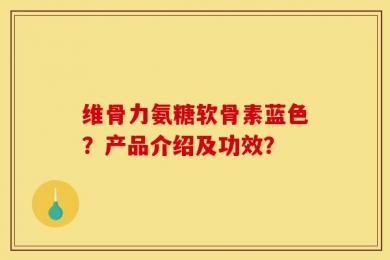 维骨力氨糖软骨素蓝色？产品介绍及功效？