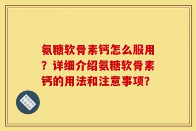 氨糖软骨素钙怎么服用？详细介绍氨糖软骨素钙的用法和注意事项？