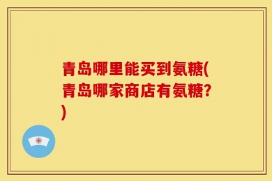 青岛哪里能买到氨糖(青岛哪家商店有氨糖？)