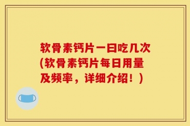 软骨素钙片一曰吃几次(软骨素钙片每日用量及频率，详细介绍！)