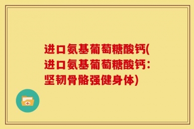 进口氨基葡萄糖酸钙(进口氨基葡萄糖酸钙：坚韧骨骼强健身体)