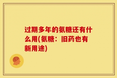 过期多年的氨糖还有什么用(氨糖：旧药也有新用途)
