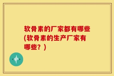 软骨素的厂家都有哪些(软骨素的生产厂家有哪些？)