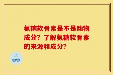 氨糖软骨素是不是动物成分？了解氨糖软骨素的来源和成分？