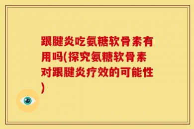 跟腱炎吃氨糖软骨素有用吗(探究氨糖软骨素对跟腱炎疗效的可能性)