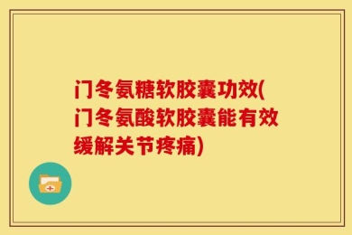 门冬氨糖软胶囊功效(门冬氨酸软胶囊能有效缓解关节疼痛)