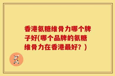 香港氨糖维骨力哪个牌子好(哪个品牌的氨糖维骨力在香港最好？)