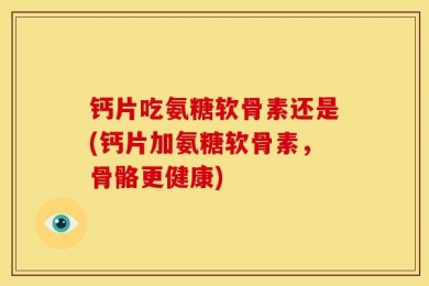 钙片吃氨糖软骨素还是(钙片加氨糖软骨素，骨骼更健康)