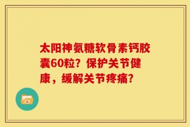 太阳神氨糖软骨素钙胶囊60粒？保护关节健康，缓解关节疼痛？