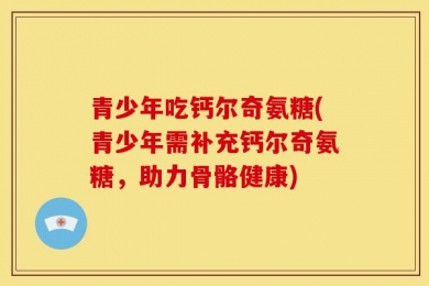 青少年吃钙尔奇氨糖(青少年需补充钙尔奇氨糖，助力骨骼健康)