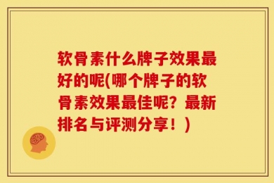 软骨素什么牌子效果最好的呢(哪个牌子的软骨素效果最佳呢？最新排名与评测分享！)