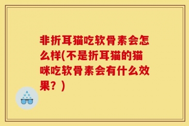 非折耳猫吃软骨素会怎么样(不是折耳猫的猫咪吃软骨素会有什么效果？)
