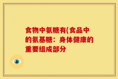 食物中氨糖有(食品中的氨基糖：身体健康的重要组成部分