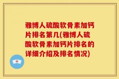 雅博人硫酸软骨素加钙片排名第几(雅博人硫酸软骨素加钙片排名的详细介绍及排名情况)