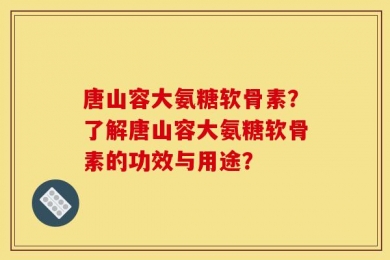 唐山容大氨糖软骨素？了解唐山容大氨糖软骨素的功效与用途？
