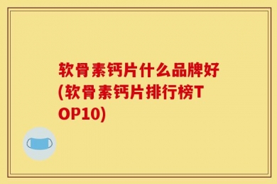 软骨素钙片什么品牌好(软骨素钙片排行榜TOP10)