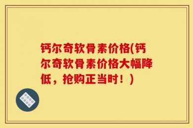 钙尔奇软骨素价格(钙尔奇软骨素价格大幅降低，抢购正当时！)