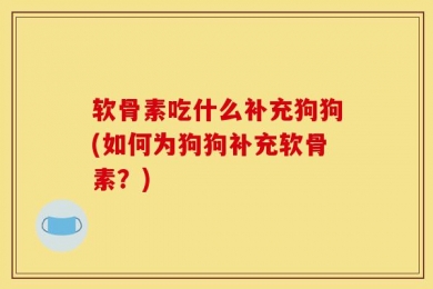 软骨素吃什么补充狗狗(如何为狗狗补充软骨素？)