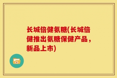 长城倍健氨糖(长城倍健推出氨糖保健产品，新品上市)